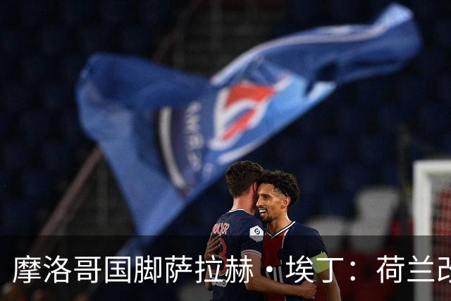 摩洛哥国脚萨拉赫·埃丁：荷兰改踢五后卫，这确实是谁也没想到的
