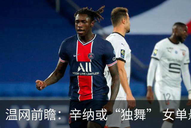 温网前瞻：辛纳或“独舞” 女单悬念大