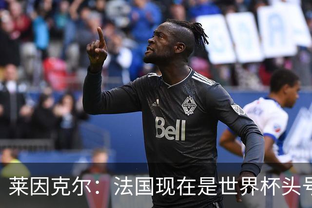 莱因克尔：法国现在是世界杯头号夺冠热门，他们没有真正的软肋